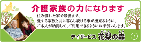 介護家族の力になります　住み慣れた家で最後まで、愛する家族と共に暮らし続ける事が出来るように、ご本人が納得して、ご利用できるようにお手伝いします。　デイサービス花梨の森