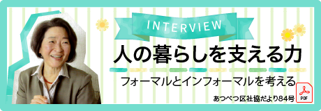 INTERVIEW「人の暮らしを支える力」フォーマルとインフォーマルを考える　あつべつ区社協だより84号